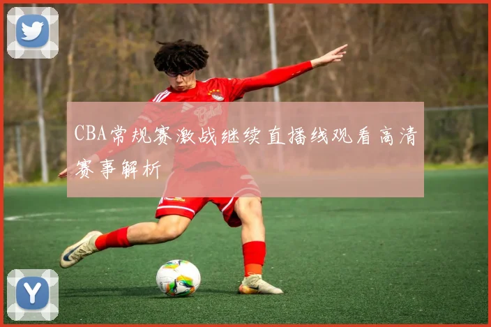 CBA常规赛激战继续直播线观看高清赛事解析