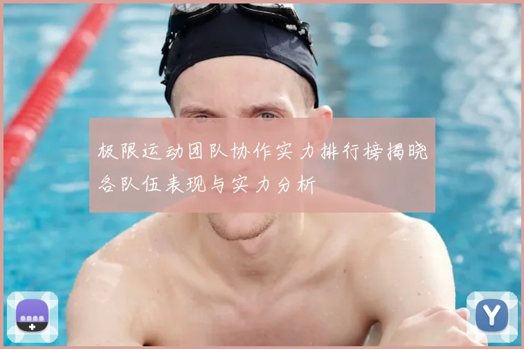 极限运动团队协作实力排行榜揭晓各队伍表现与实力分析