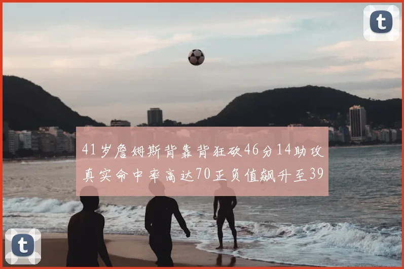 41岁詹姆斯背靠背狂砍46分14助攻真实命中率高达70正负值飙升至39