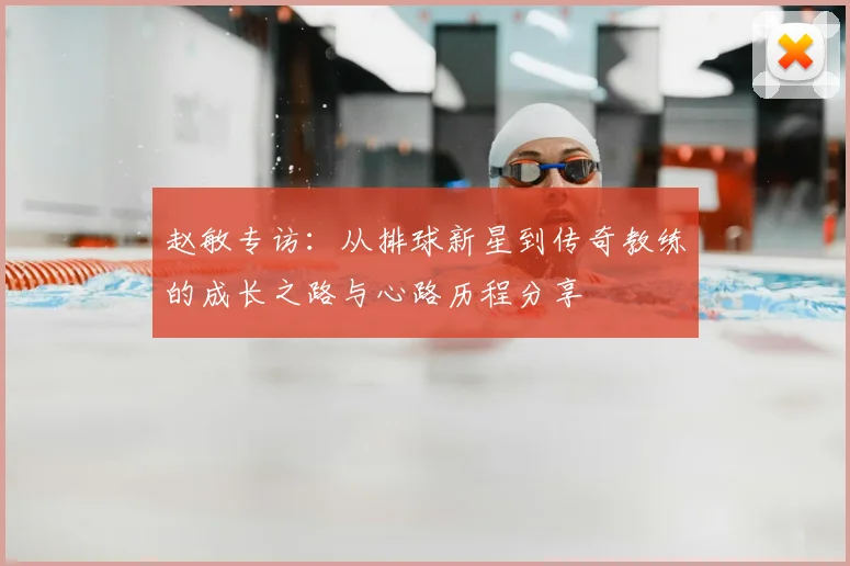 赵敏专访：从排球新星到传奇教练的成长之路与心路历程分享