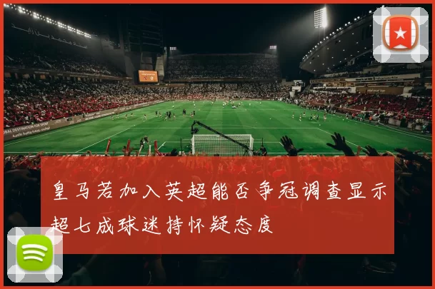 皇马若加入英超能否争冠调查显示超七成球迷持怀疑态度