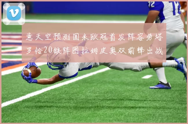 意天空预测国米欧冠首发阵容劳塔罗恰20缺阵图拉姆皮奥双前锋出战