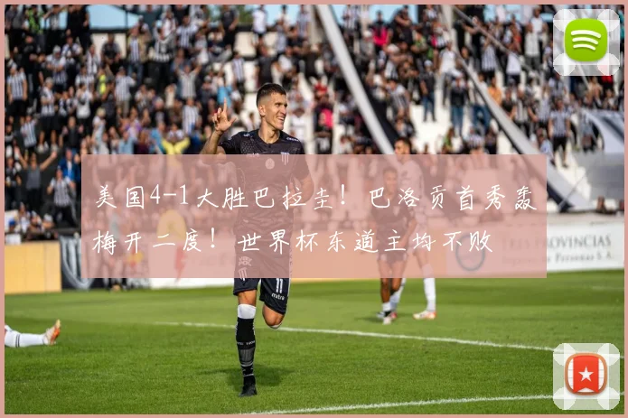 美国4-1大胜巴拉圭!巴洛贡首秀轰梅开二度!世界杯东道主均不败