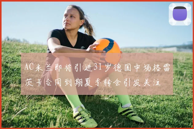 AC米兰即将引进31岁德国中场格雷茨卡合同到期夏季转会引发关注