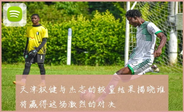 天津权健与杰志的较量结果揭晓谁将赢得这场激烈的对决