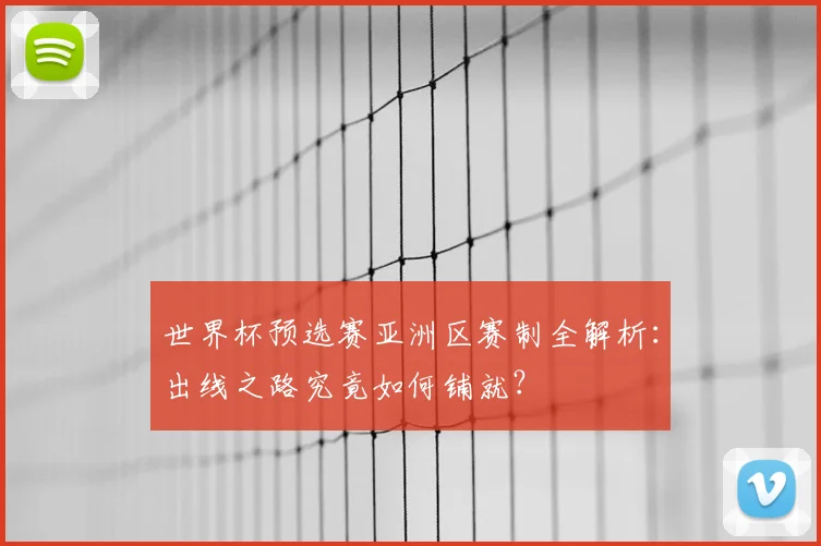 世界杯预选赛亚洲区赛制全解析：出线之路究竟如何铺就？