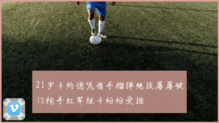 21岁卡约德凭借手榴弹绝技屡屡破门枪手红军纽卡纷纷受挫