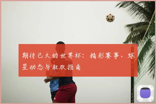 期待已久的世界杯：精彩赛事、球星动态与狂欢指南
