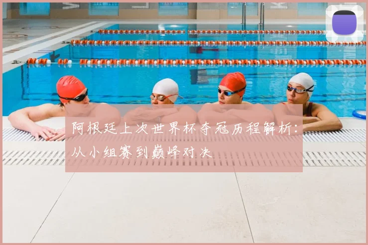 阿根廷上次世界杯夺冠历程解析:从小组赛到巅峰对决