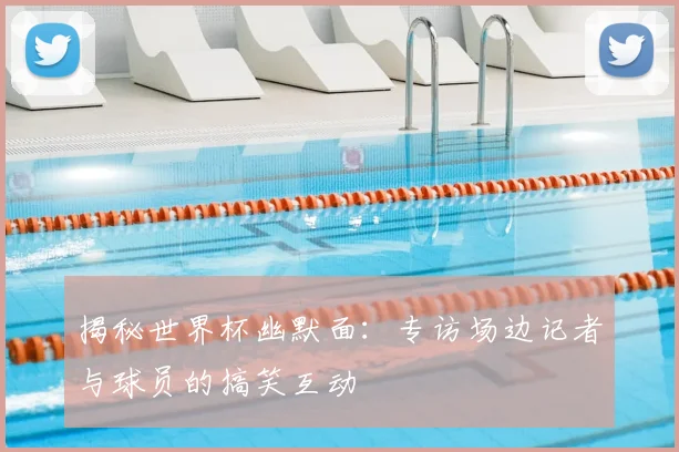揭秘世界杯幽默面：专访场边记者与球员的搞笑互动