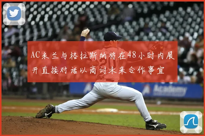 AC米兰与格拉斯纳将在48小时内展开直接对话以商讨未来合作事宜