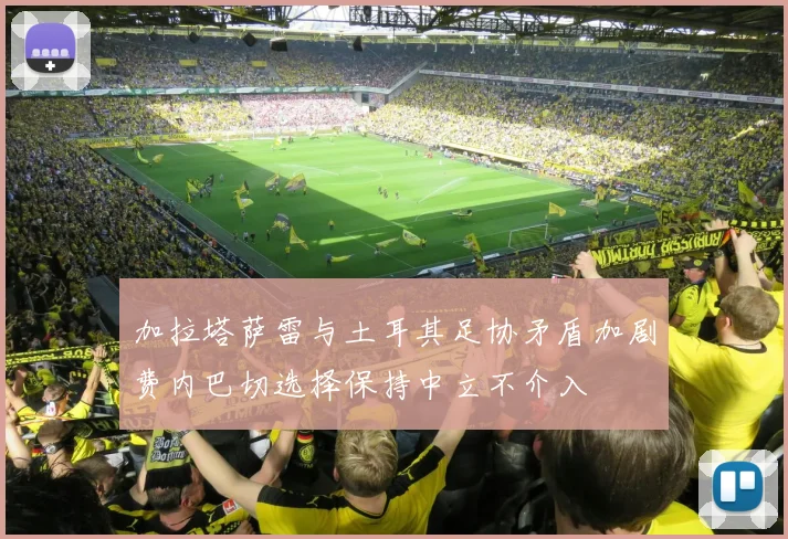 加拉塔萨雷与土耳其足协矛盾加剧费内巴切选择保持中立不介入