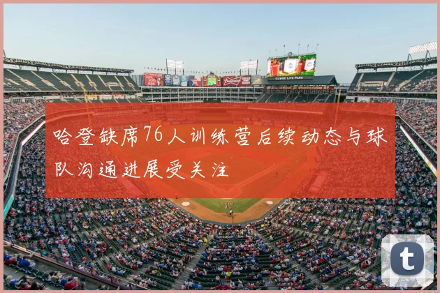 哈登缺席76人训练营后续动态与球队沟通进展受关注