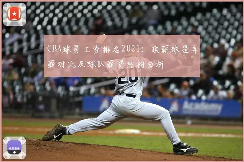 CBA球员工资排名2021：顶薪球星年薪对比及球队薪资结构分析