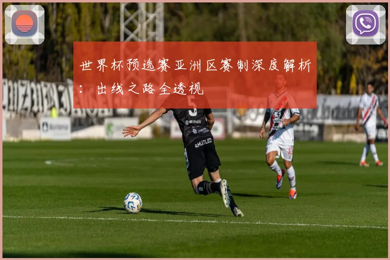 世界杯预选赛亚洲区赛制深度解析:出线之路全透视