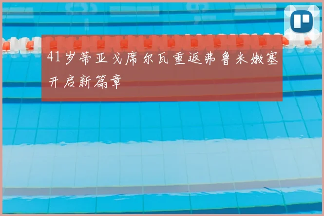 41岁蒂亚戈席尔瓦重返弗鲁米嫩塞开启新篇章