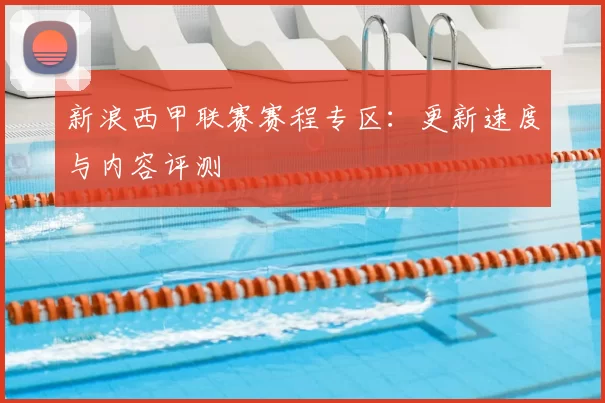新浪西甲联赛赛程专区：更新速度与内容评测