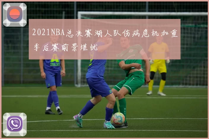 2021NBA总决赛湖人队伤病危机加重季后赛前景堪忧