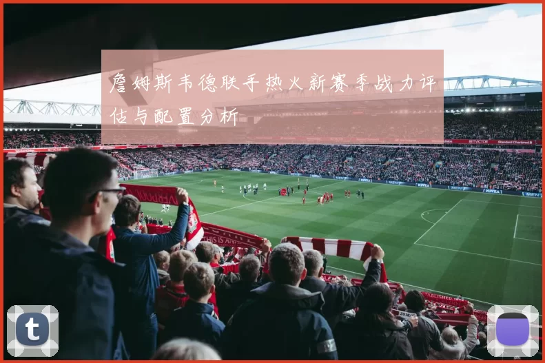 詹姆斯韦德联手热火新赛季战力评估与配置分析