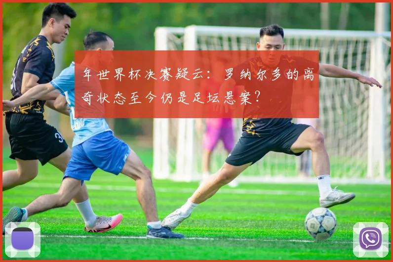 年世界杯决赛疑云:罗纳尔多的离奇状态至今仍是足坛悬案?