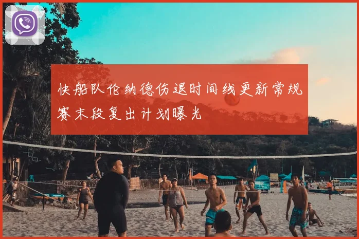 快船队伦纳德伤退时间线更新常规赛末段复出计划曝光