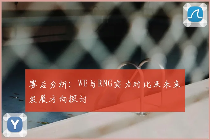 赛后分析:WE与RNG实力对比及未来发展方向探讨