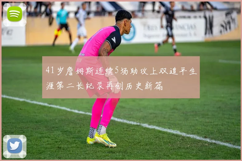 41岁詹姆斯连续5场助攻上双追平生涯第二长纪录再创历史新篇