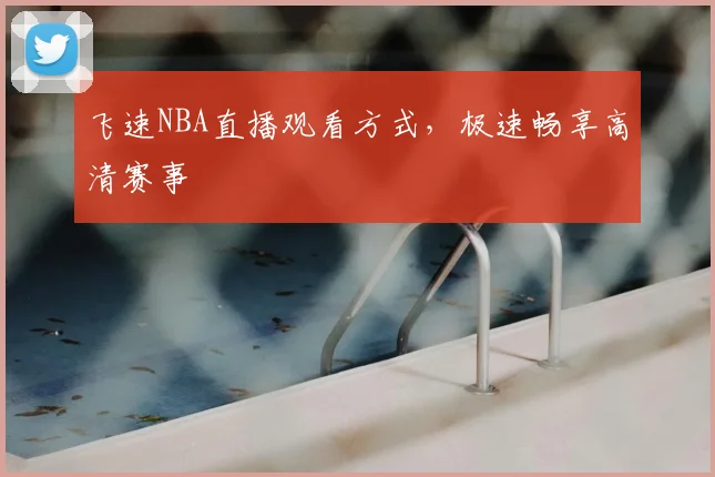 飞速NBA直播观看方式,极速畅享高清赛事