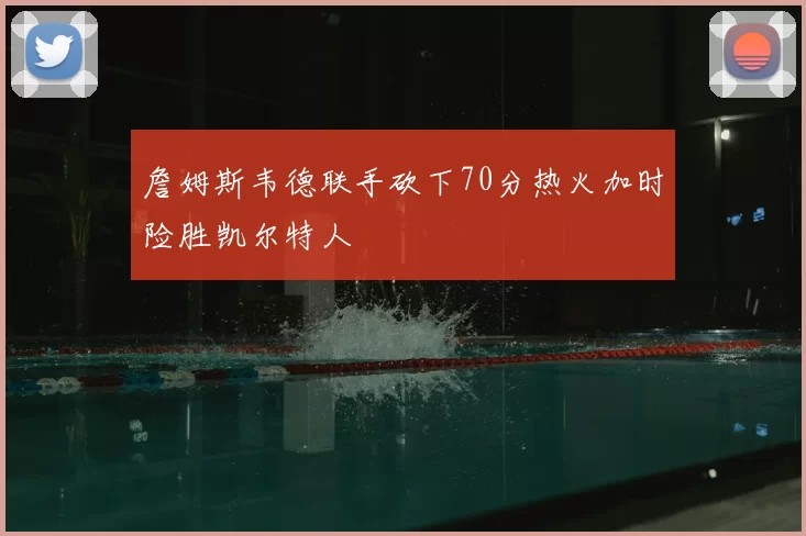 詹姆斯韦德联手砍下70分热火加时险胜凯尔特人