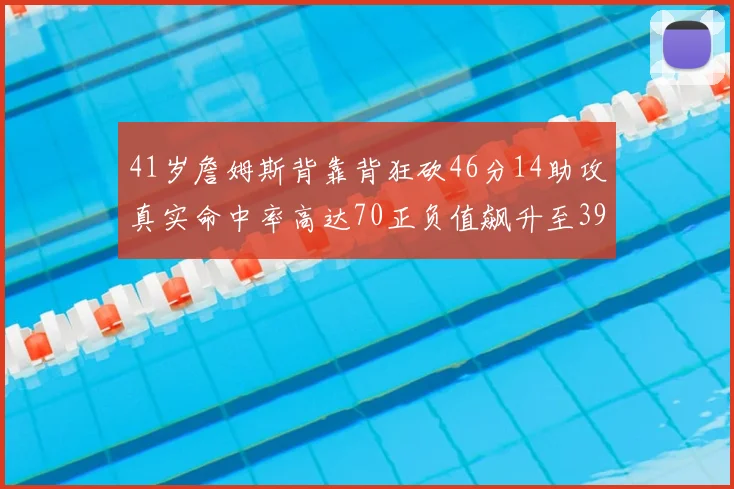 41岁詹姆斯背靠背狂砍46分14助攻真实命中率高达70正负值飙升至39
