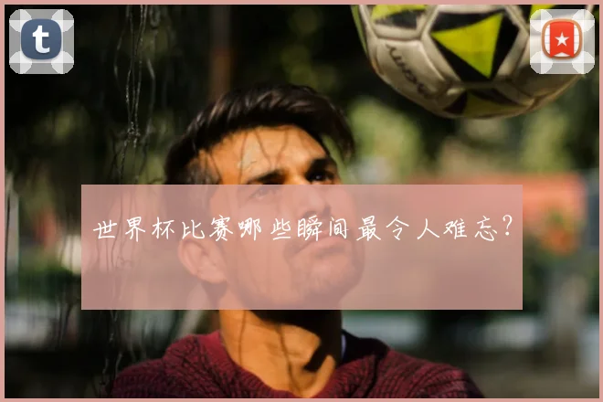 世界杯比赛哪些瞬间最令人难忘？