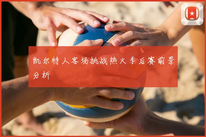 凯尔特人客场挑战热火季后赛前景分析