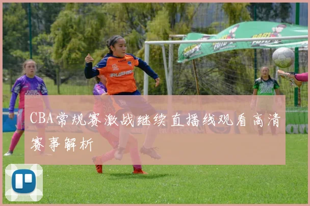 CBA常规赛激战继续直播线观看高清赛事解析