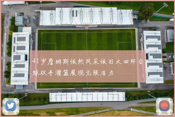 41岁詹姆斯依然风采依旧大回环合球双手灌篮展现无限活力