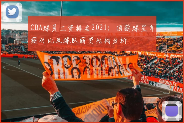 CBA球员工资排名2021：顶薪球星年薪对比及球队薪资结构分析