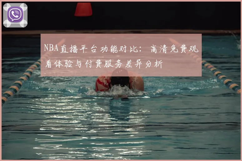 NBA直播平台功能对比：高清免费观看体验与付费服务差异分析