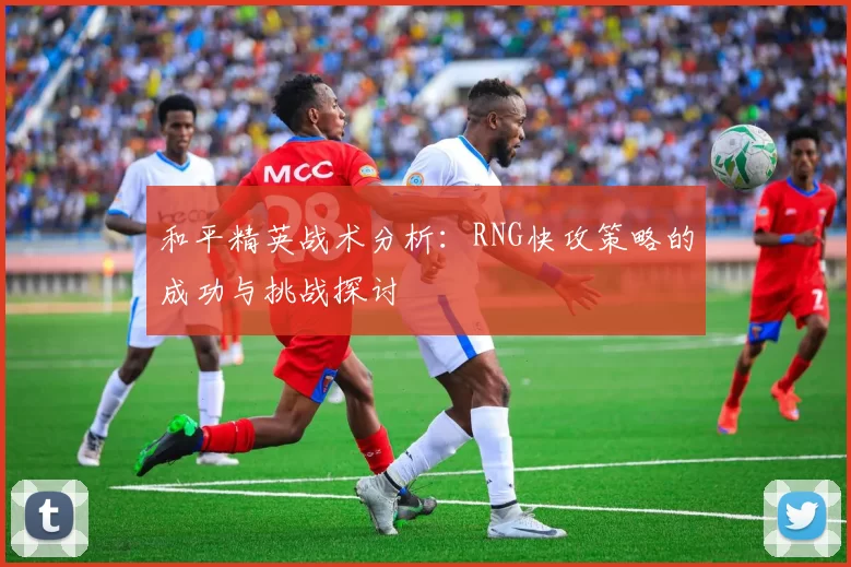 和平精英战术分析：RNG快攻策略的成功与挑战探讨