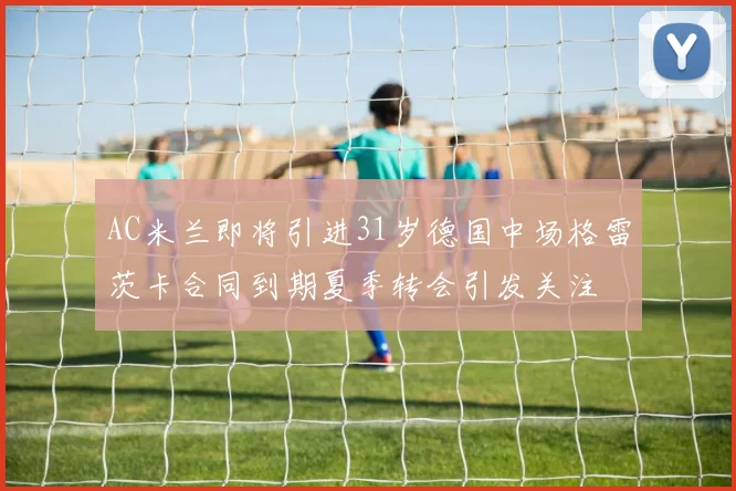 AC米兰即将引进31岁德国中场格雷茨卡合同到期夏季转会引发关注