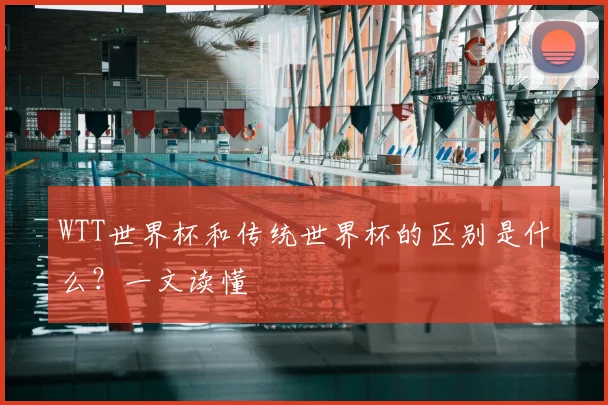 WTT世界杯和传统世界杯的区别是什么？一文读懂