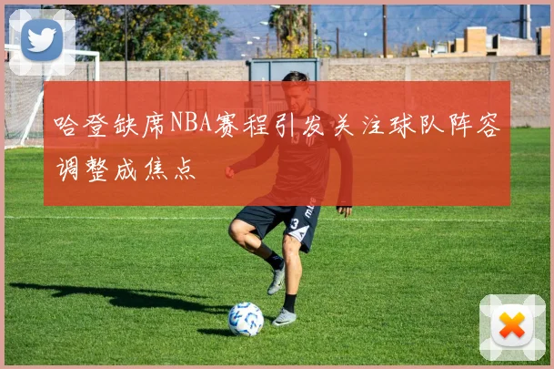 哈登缺席NBA赛程引发关注球队阵容调整成焦点