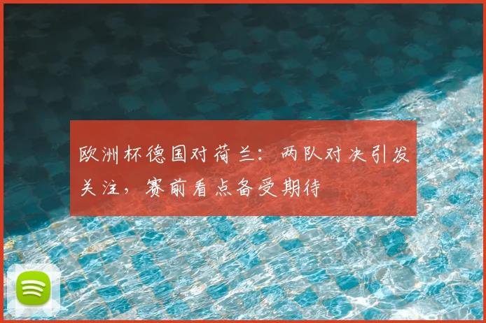 欧洲杯德国对荷兰：两队对决引发关注，赛前看点备受期待