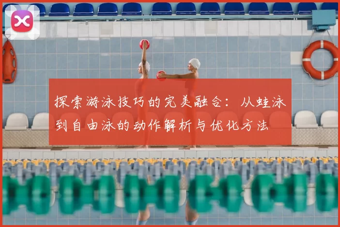 探索游泳技巧的完美融合：从蛙泳到自由泳的动作解析与优化方法