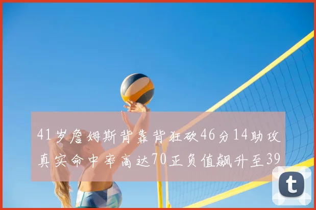 41岁詹姆斯背靠背狂砍46分14助攻真实命中率高达70正负值飙升至39