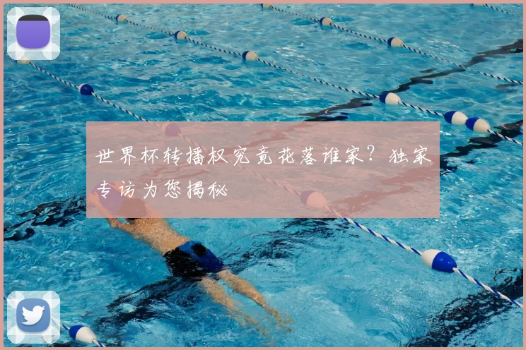 世界杯转播权究竟花落谁家？独家专访为您揭秘