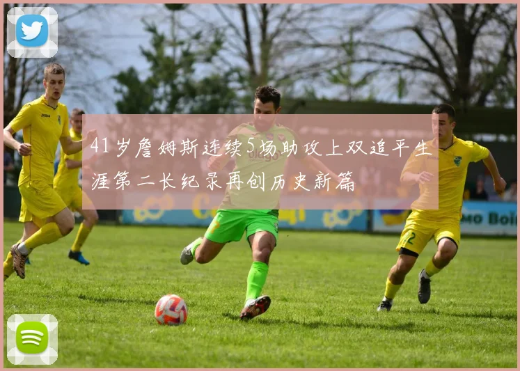 41岁詹姆斯连续5场助攻上双追平生涯第二长纪录再创历史新篇