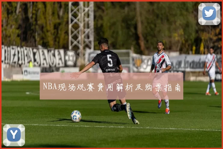 NBA现场观赛费用解析及购票指南