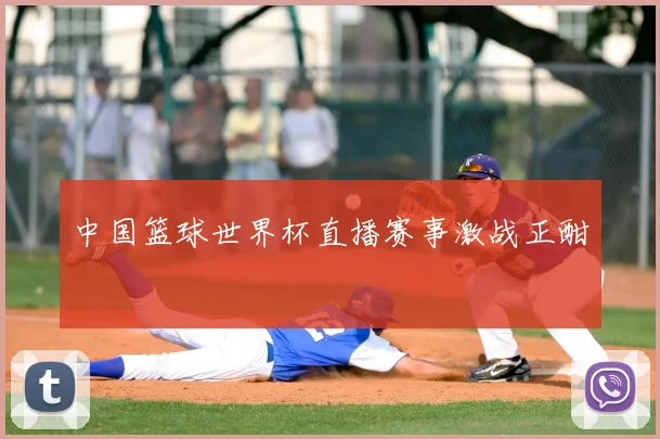 中国篮球世界杯直播赛事激战正酣