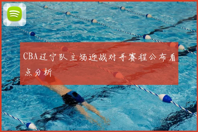 CBA辽宁队主场迎战对手赛程公布看点分析