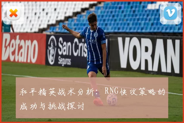 和平精英战术分析：RNG快攻策略的成功与挑战探讨
