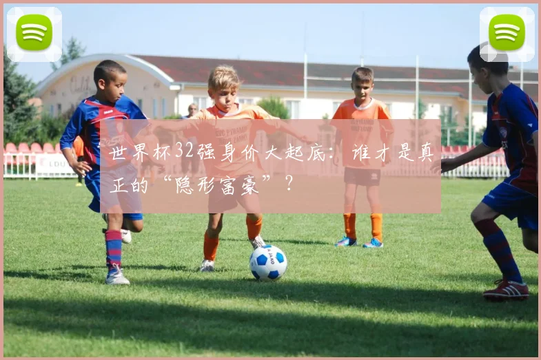 世界杯32强身价大起底：谁才是真正的“隐形富豪”？